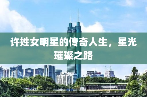 許姓女明星的傳奇人生，星光璀璨之路