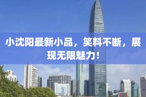 小沈陽最新小品，笑料不斷，展現(xiàn)無限魅力！