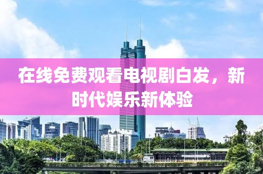在線免費(fèi)觀看電視劇白發(fā)，新時(shí)代娛樂新體驗(yàn)