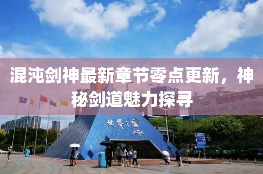 混沌劍神最新章節(jié)零點(diǎn)更新，神秘劍道魅力探尋
