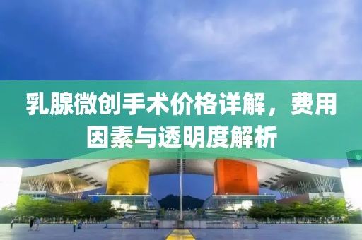 乳腺微創(chuàng)手術(shù)價(jià)格詳解，費(fèi)用因素與透明度解析