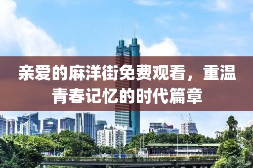 親愛的麻洋街免費觀看，重溫青春記憶的時代篇章
