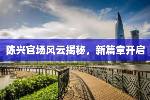 陳興官場風云揭秘，新篇章開啟