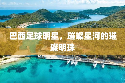 巴西足球明星，璀璨星河的璀璨明珠