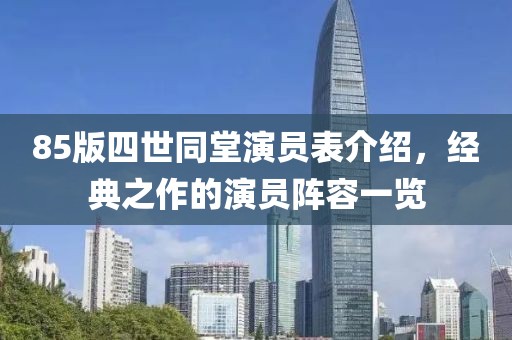 85版四世同堂演員表介紹，經(jīng)典之作的演員陣容一覽