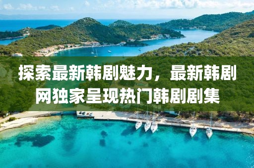 探索最新韓劇魅力，最新韓劇網(wǎng)獨(dú)家呈現(xiàn)熱門韓劇劇集