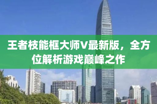 王者枝能框大師V最新版，全方位解析游戲巔峰之作