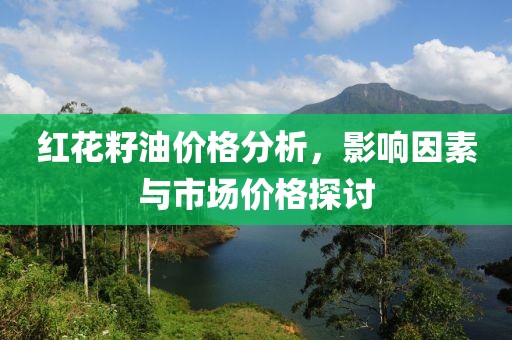 紅花籽油價格分析，影響因素與市場價格探討