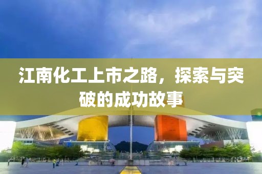 江南化工上市之路，探索與突破的成功故事