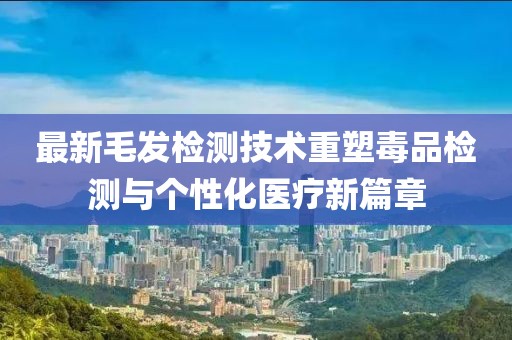 最新毛發(fā)檢測(cè)技術(shù)重塑毒品檢測(cè)與個(gè)性化醫(yī)療新篇章