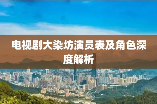 電視劇大染坊演員表及角色深度解析