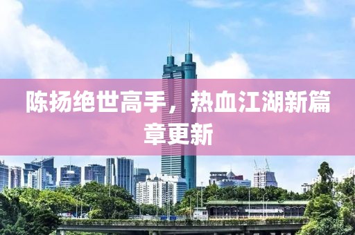 陳揚(yáng)絕世高手，熱血江湖新篇章更新