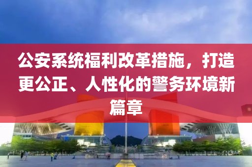公安系統(tǒng)福利改革措施，打造更公正、人性化的警務環(huán)境新篇章