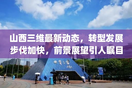 山西三維最新動(dòng)態(tài)，轉(zhuǎn)型發(fā)展步伐加快，前景展望引人矚目