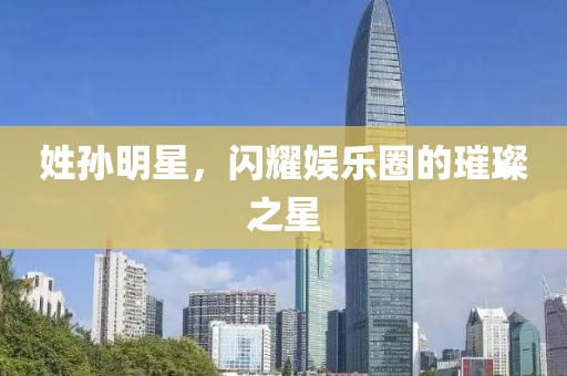 姓孫明星，閃耀娛樂圈的璀璨之星