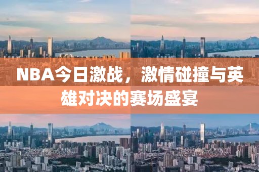 NBA今日激戰(zhàn)，激情碰撞與英雄對決的賽場盛宴