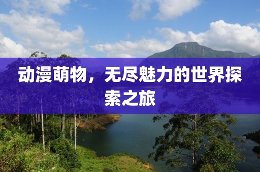 動漫萌物，無盡魅力的世界探索之旅