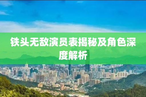 鐵頭無敵演員表揭秘及角色深度解析