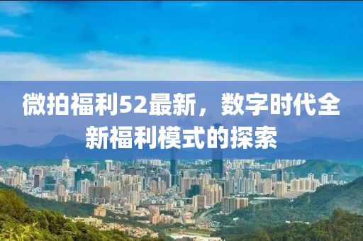 微拍福利52最新，數(shù)字時(shí)代全新福利模式的探索