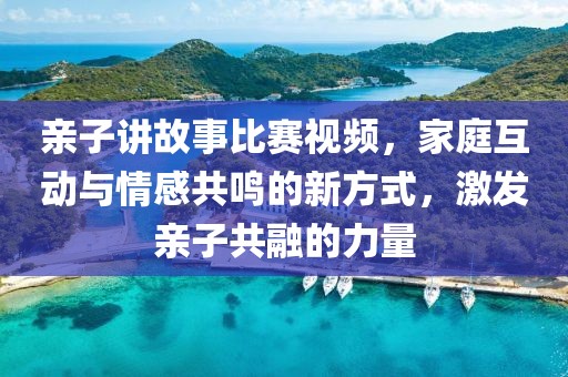 親子講故事比賽視頻，家庭互動(dòng)與情感共鳴的新方式，激發(fā)親子共融的力量