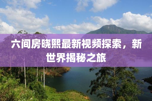 六間房曉熙最新視頻探索，新世界揭秘之旅