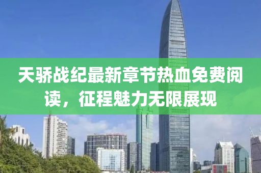 天驕戰(zhàn)紀(jì)最新章節(jié)熱血免費(fèi)閱讀，征程魅力無限展現(xiàn)