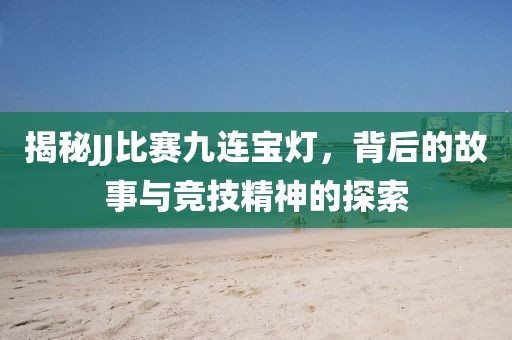 揭秘JJ比賽九連寶燈，背后的故事與競技精神的探索