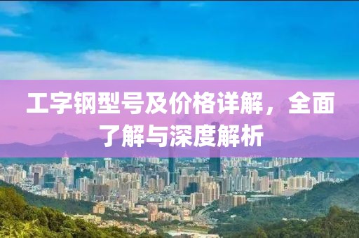 工字鋼型號及價格詳解，全面了解與深度解析