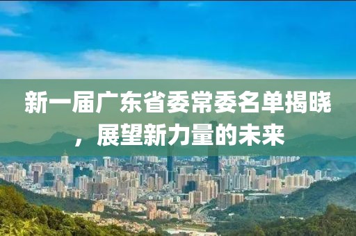 新一屆廣東省委常委名單揭曉，展望新力量的未來(lái)