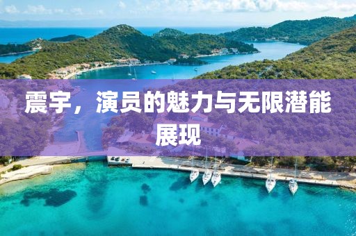 震宇，演員的魅力與無限潛能展現