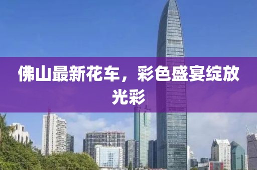 佛山最新花車，彩色盛宴綻放光彩