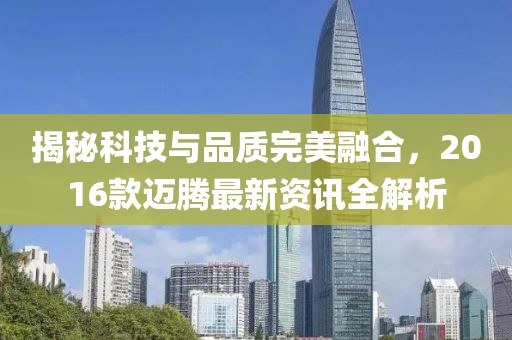 揭秘科技與品質完美融合，2016款邁騰最新資訊全解析