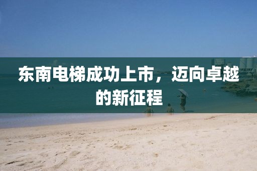 東南電梯成功上市，邁向卓越的新征程