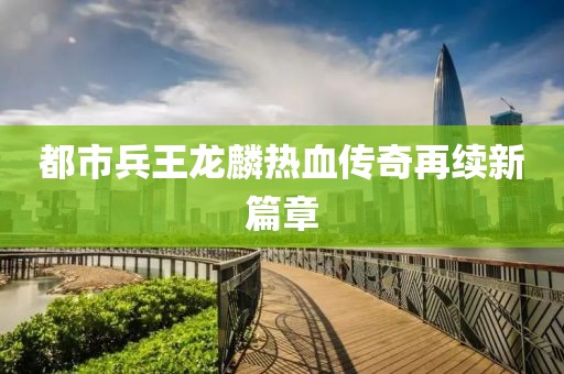 都市兵王龍麟熱血傳奇再續(xù)新篇章