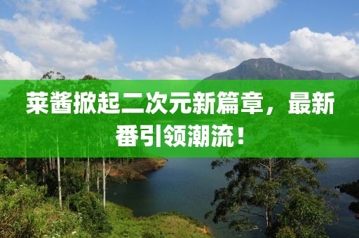 萊醬掀起二次元新篇章，最新番引領(lǐng)潮流！