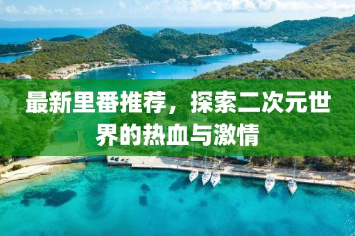 最新里番推薦，探索二次元世界的熱血與激情