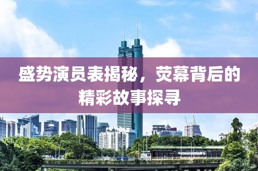 盛勢演員表揭秘，熒幕背后的精彩故事探尋