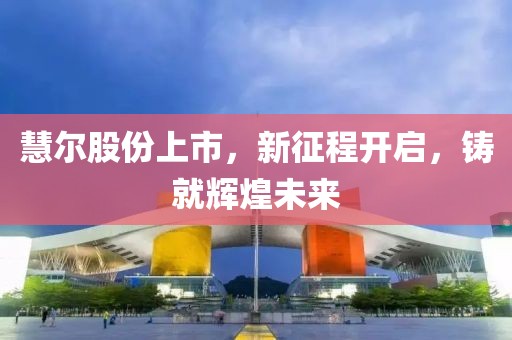 慧爾股份上市，新征程開啟，鑄就輝煌未來