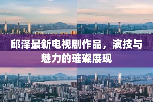 邱澤最新電視劇作品，演技與魅力的璀璨展現(xiàn)