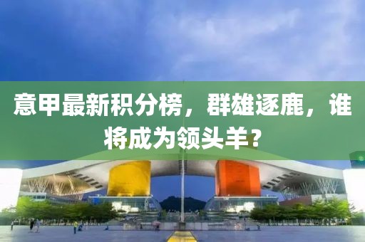 意甲最新積分榜，群雄逐鹿，誰將成為領頭羊？