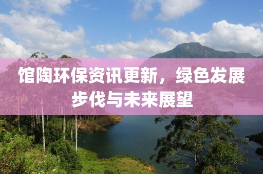 館陶環(huán)保資訊更新，綠色發(fā)展步伐與未來展望