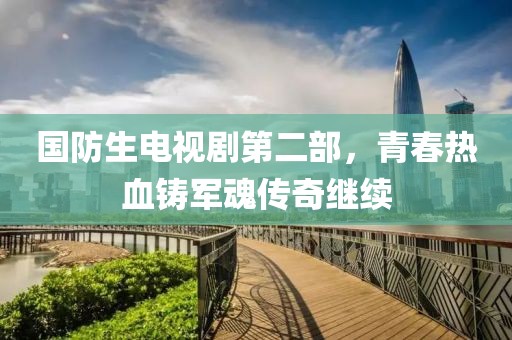 國防生電視劇第二部，青春熱血鑄軍魂傳奇繼續(xù)