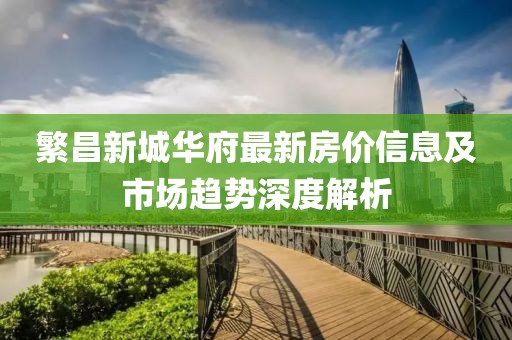 繁昌新城華府最新房?jī)r(jià)信息及市場(chǎng)趨勢(shì)深度解析