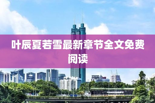 葉辰夏若雪最新章節(jié)全文免費閱讀