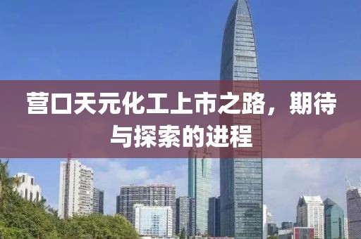 營口天元化工上市之路，期待與探索的進(jìn)程