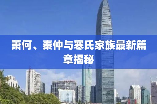 蕭何、秦仲與寒氏家族最新篇章揭秘