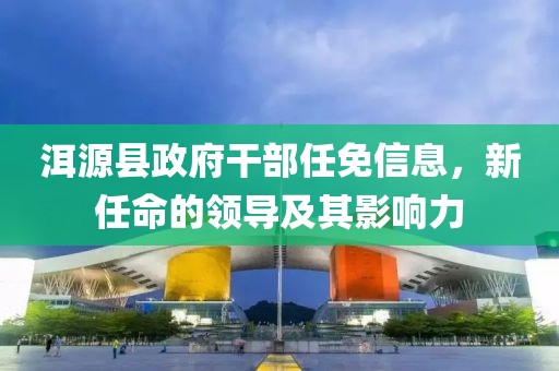 洱源縣政府干部任免信息，新任命的領(lǐng)導(dǎo)及其影響力