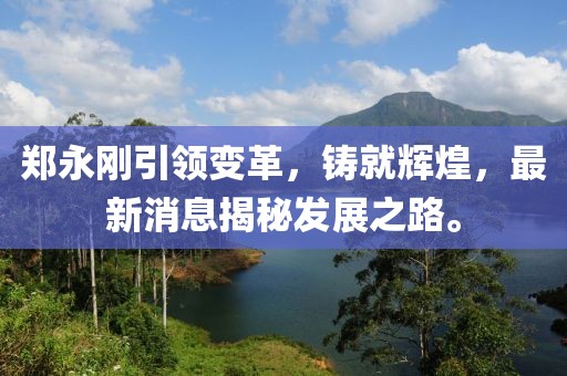 鄭永剛引領變革，鑄就輝煌，最新消息揭秘發(fā)展之路。