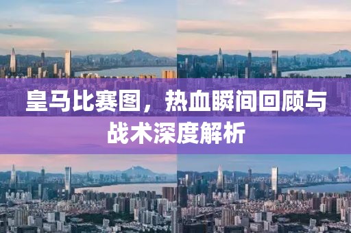 皇馬比賽圖，熱血瞬間回顧與戰(zhàn)術(shù)深度解析