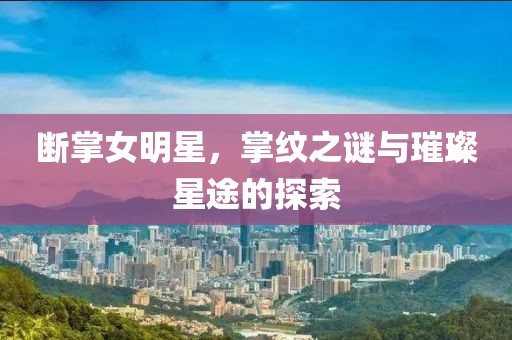 斷掌女明星，掌紋之謎與璀璨星途的探索